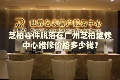 芝柏零件脫落在廣州芝柏維修中心維修價格多少錢？