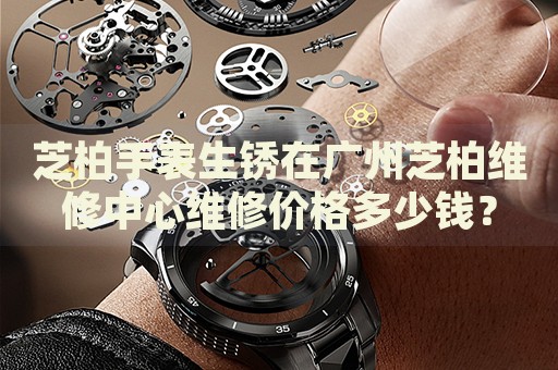 芝柏手表生銹在廣州芝柏維修中心維修價格多少錢？