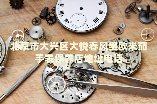 北京市大興區(qū)大悅春風(fēng)里歐米茄手表保養(yǎng)店地址電話