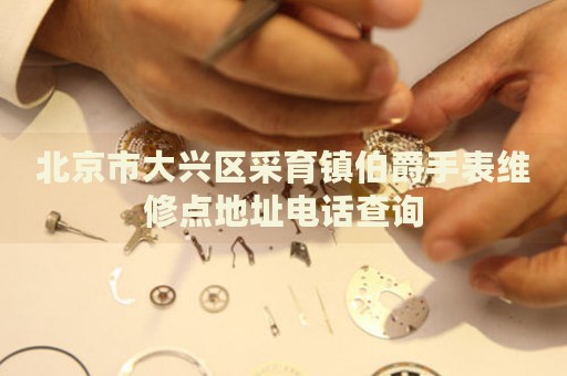 北京市大興區(qū)采育鎮(zhèn)伯爵手表維修點(diǎn)地址電話查詢