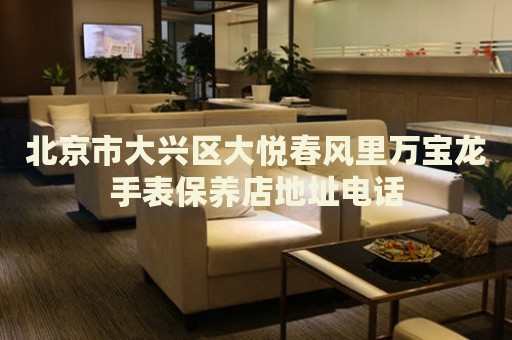 北京市大興區(qū)大悅春風(fēng)里萬寶龍手表保養(yǎng)店地址電話