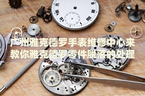 廣州雅克德羅手表維修中心來教你雅克德羅零件脫落的處理方法都有哪些？