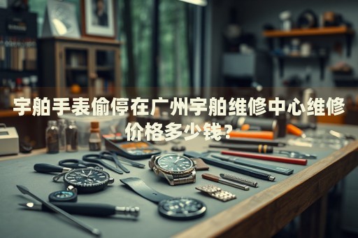 宇舶手表偷停在廣州宇舶維修中心維修價格多少錢？