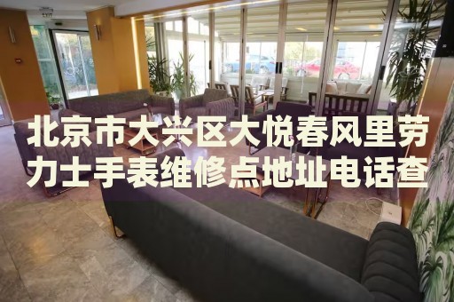 北京市大興區(qū)大悅春風(fēng)里勞力士手表維修點(diǎn)地址電話查詢