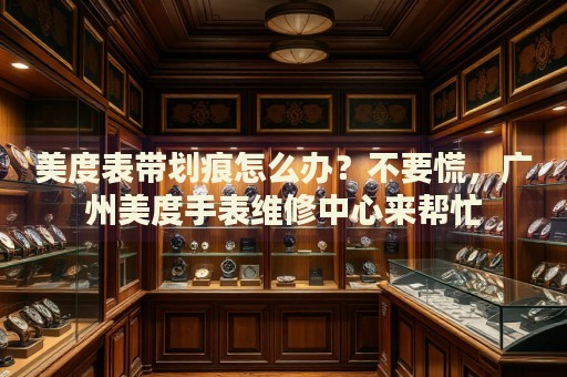 美度表帶劃痕怎么辦？不要慌，廣州美度手表維修中心來幫忙