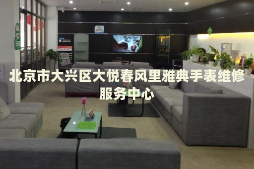 北京市大興區(qū)大悅春風(fēng)里雅典手表維修服務(wù)中心