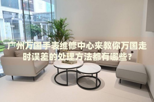廣州萬(wàn)國(guó)手表維修中心來(lái)教你萬(wàn)國(guó)走時(shí)誤差的處理方法都有哪些？