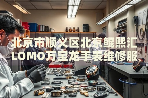 北京市順義區(qū)北京鯤熙匯LOMO萬(wàn)寶龍手表維修服務(wù)中心
