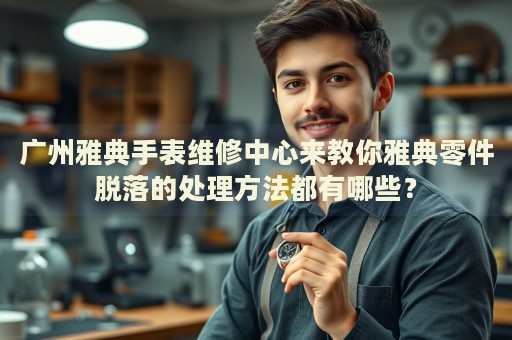 廣州雅典手表維修中心來(lái)教你雅典零件脫落的處理方法都有哪些？