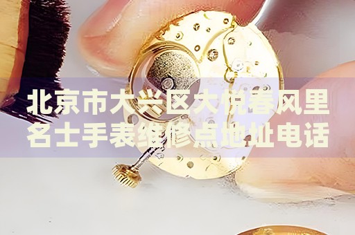 北京市大興區(qū)大悅春風里名士手表維修點地址電話查詢