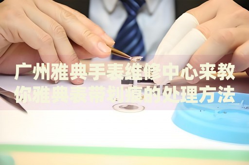 廣州雅典手表維修中心來教你雅典表帶劃痕的處理方法都有哪些？