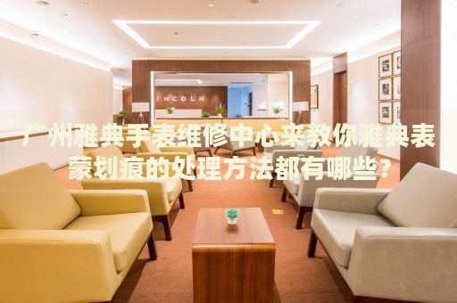 廣州雅典手表維修中心來(lái)教你雅典表蒙劃痕的處理方法都有哪些？