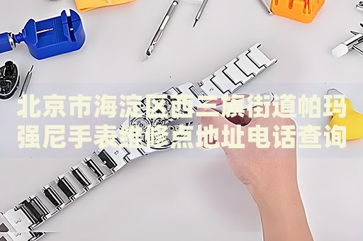 北京市海淀區(qū)西三旗街道帕瑪強尼手表維修點地址電話查詢