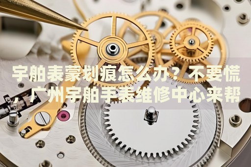 宇舶表蒙劃痕怎么辦？不要慌，廣州宇舶手表維修中心來(lái)幫忙