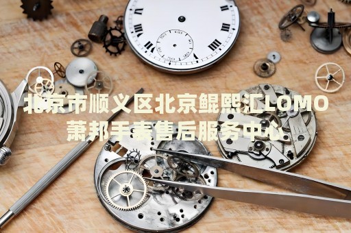 北京市順義區(qū)北京鯤熙匯LOMO蕭邦手表售后服務(wù)中心