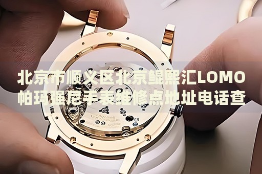 北京市順義區(qū)北京鯤熙匯LOMO帕瑪強尼手表維修點地址電話查詢