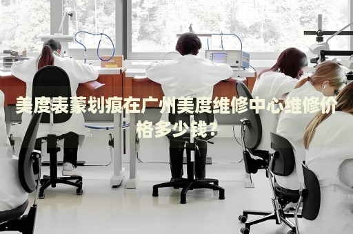 美度表蒙劃痕在廣州美度維修中心維修價格多少錢？
