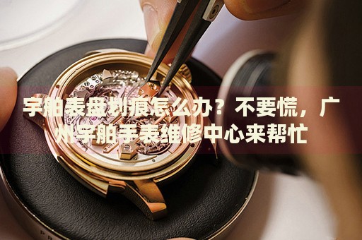 宇舶表盤劃痕怎么辦？不要慌，廣州宇舶手表維修中心來(lái)幫忙