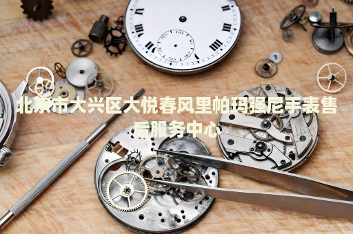 北京市大興區(qū)大悅春風里帕瑪強尼手表售后服務(wù)中心