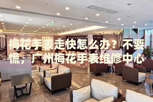 梅花手表走快怎么辦？不要慌，廣州梅花手表維修中心來(lái)幫忙
