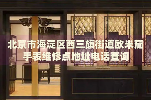 北京市海淀區(qū)西三旗街道歐米茄手表維修點地址電話查詢