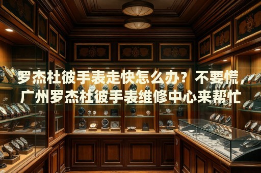 羅杰杜彼手表走快怎么辦？不要慌，廣州羅杰杜彼手表維修中心來幫忙