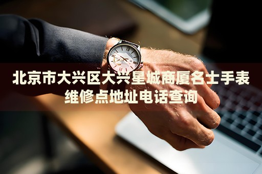 北京市大興區(qū)大興星城商廈名士手表維修點地址電話查詢