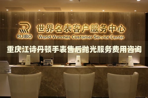 重慶江詩丹頓手表售后拋光服務(wù)費用咨詢