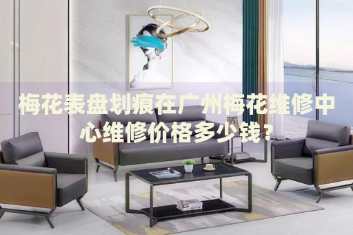 梅花表盤劃痕在廣州梅花維修中心維修價格多少錢？