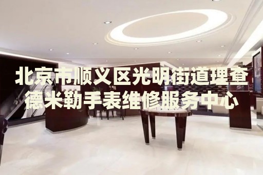北京市順義區(qū)光明街道理查德米勒手表維修服務中心