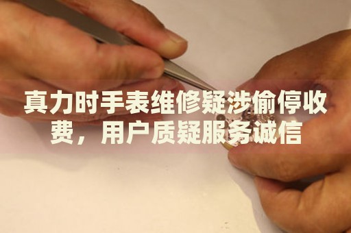 真力時手表維修疑涉偷停收費，用戶質(zhì)疑服務(wù)誠信