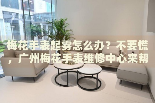 梅花手表起霧怎么辦？不要慌，廣州梅花手表維修中心來幫忙