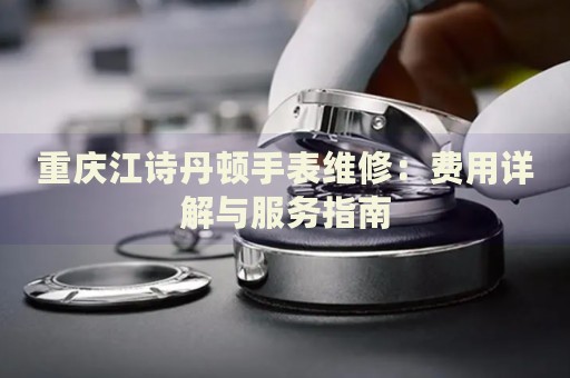 重慶江詩丹頓手表維修：費用詳解與服務(wù)指南