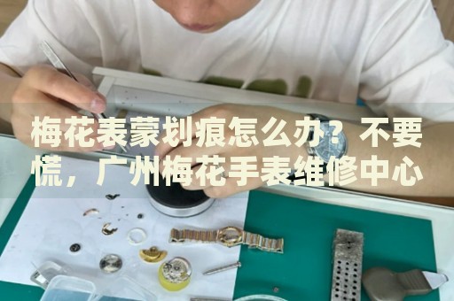 梅花表蒙劃痕怎么辦？不要慌，廣州梅花手表維修中心來幫忙
