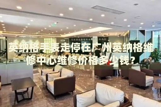 英納格手表走停在廣州英納格維修中心維修價格多少錢？