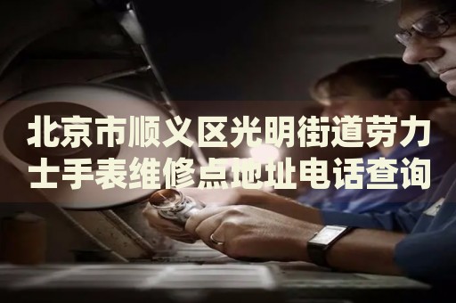 北京市順義區(qū)光明街道勞力士手表維修點地址電話查詢