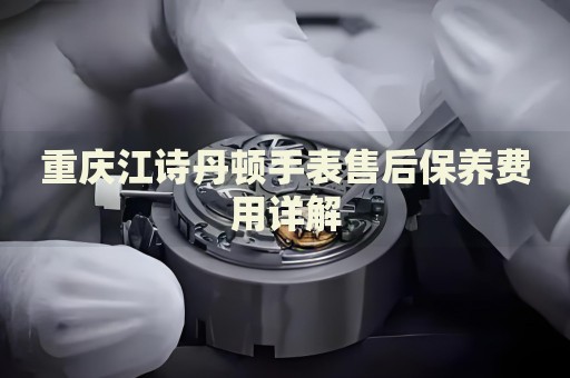 重慶江詩丹頓手表售后保養(yǎng)費用詳解