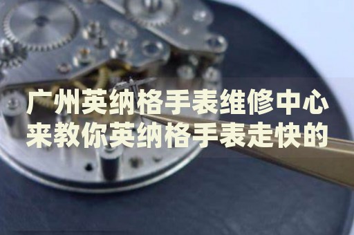 廣州英納格手表維修中心來教你英納格手表走快的處理方法都有哪些？