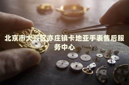 北京市大興區(qū)亦莊鎮(zhèn)卡地亞手表售后服務中心
