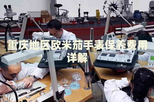 重慶地區(qū)歐米茄手表保養(yǎng)費用詳解