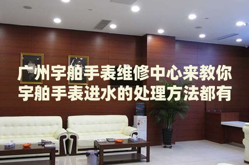 廣州宇舶手表維修中心來教你宇舶手表進水的處理方法都有哪些？
