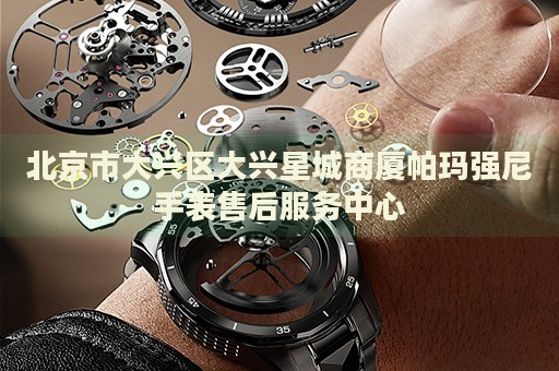 北京市大興區(qū)大興星城商廈帕瑪強尼手表售后服務(wù)中心