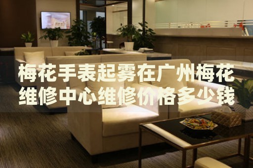梅花手表起霧在廣州梅花維修中心維修價格多少錢？