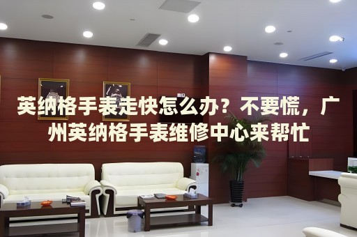 英納格手表走快怎么辦？不要慌，廣州英納格手表維修中心來幫忙