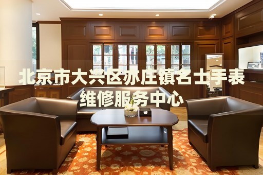 北京市大興區(qū)亦莊鎮(zhèn)名士手表維修服務中心