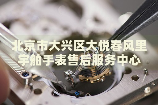 北京市大興區(qū)大悅春風里宇舶手表售后服務中心