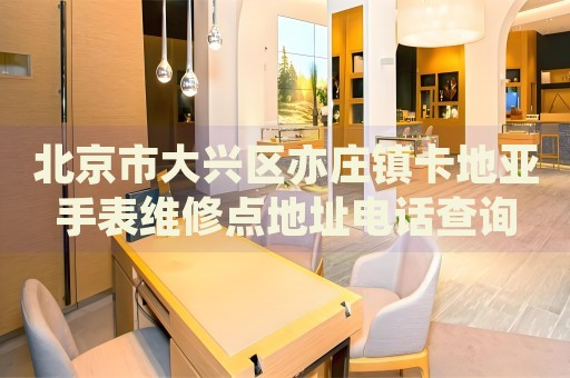北京市大興區(qū)亦莊鎮(zhèn)卡地亞手表維修點地址電話查詢