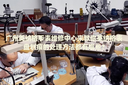 廣州英納格手表維修中心來教你英納格表盤劃痕的處理方法都有哪些？
