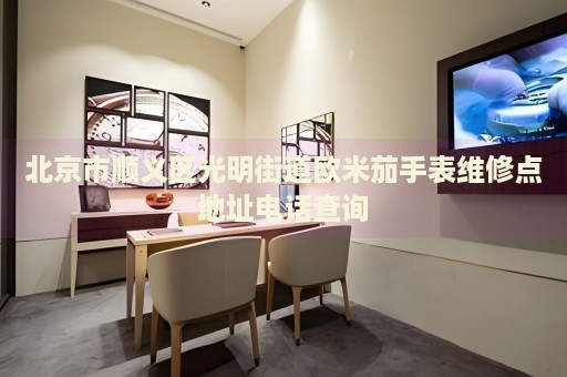 北京市順義區(qū)光明街道歐米茄手表維修點地址電話查詢