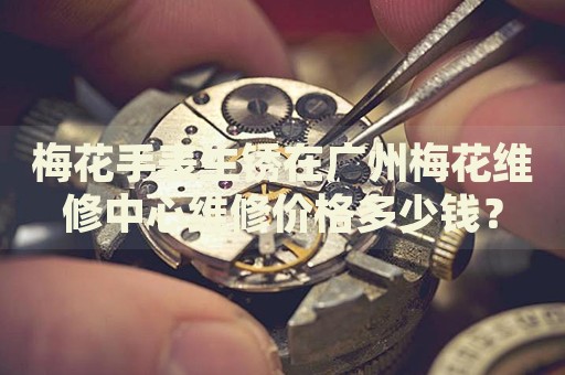 梅花手表生銹在廣州梅花維修中心維修價格多少錢？